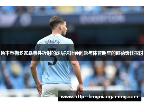 鲁本塞梅多家暴事件折射的深层次社会问题与体育明星的道德责任探讨 鲁本塞梅多家暴事件折射的深层次社会问题与体育明星的道德责任探讨