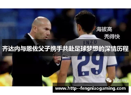 齐达内与恩佐父子携手共赴足球梦想的深情历程