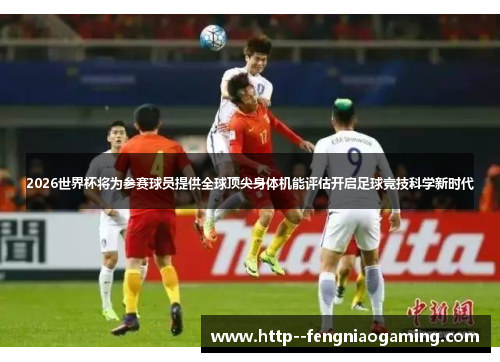 2026世界杯将为参赛球员提供全球顶尖身体机能评估开启足球竞技科学新时代 2026世界杯将为参赛球员提供全球顶尖身体机能评估开启足球竞技科学新时代