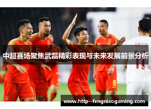 中超赛场聚焦武磊精彩表现与未来发展前景分析 中超赛场聚焦武磊精彩表现与未来发展前景分析