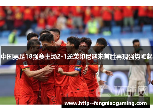 中国男足18强赛主场2-1逆袭印尼迎来首胜再现强势崛起 中国男足18强赛主场2-1逆袭印尼迎来首胜再现强势崛起