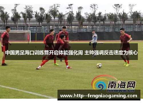 中国男足海口训练营开启体能强化周 主帅强调反击速度为核心 中国男足海口训练营开启体能强化周 主帅强调反击速度为核心