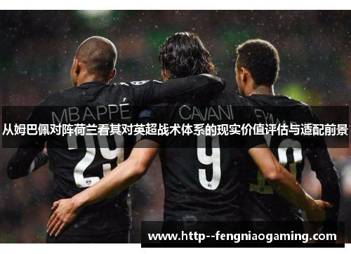 从姆巴佩对阵荷兰看其对英超战术体系的现实价值评估与适配前景 从姆巴佩对阵荷兰看其对英超战术体系的现实价值评估与适配前景