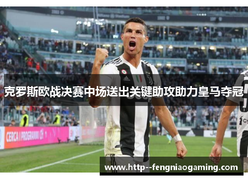 克罗斯欧战决赛中场送出关键助攻助力皇马夺冠