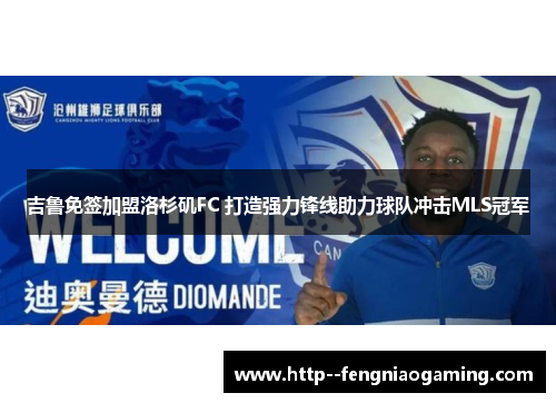 吉鲁免签加盟洛杉矶FC 打造强力锋线助力球队冲击MLS冠军 吉鲁免签加盟洛杉矶FC 打造强力锋线助力球队冲击MLS冠军