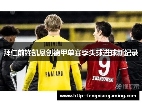 拜仁前锋凯恩创德甲单赛季头球进球新纪录 拜仁前锋凯恩创德甲单赛季头球进球新纪录