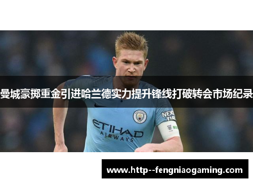曼城豪掷重金引进哈兰德实力提升锋线打破转会市场纪录 曼城豪掷重金引进哈兰德实力提升锋线打破转会市场纪录