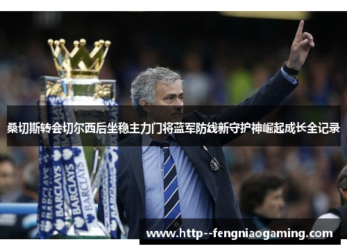 桑切斯转会切尔西后坐稳主力门将蓝军防线新守护神崛起成长全记录 桑切斯转会切尔西后坐稳主力门将蓝军防线新守护神崛起成长全记录