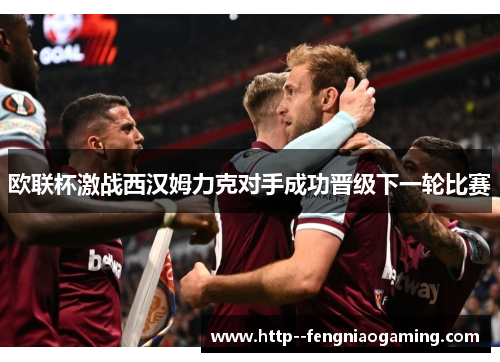 欧联杯激战西汉姆力克对手成功晋级下一轮比赛 欧联杯激战西汉姆力克对手成功晋级下一轮比赛