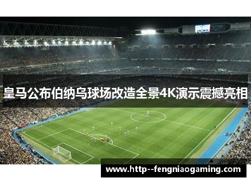 皇马公布伯纳乌球场改造全景4K演示震撼亮相 皇马公布伯纳乌球场改造全景4K演示震撼亮相