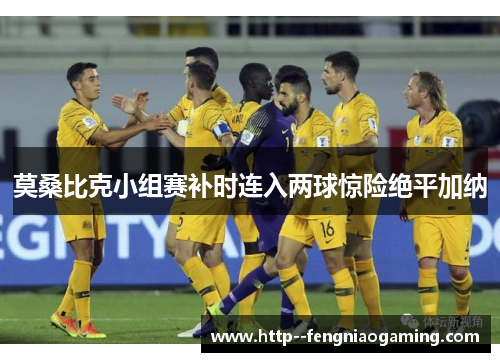 莫桑比克小组赛补时连入两球惊险绝平加纳 莫桑比克小组赛补时连入两球惊险绝平加纳