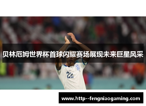 贝林厄姆世界杯首球闪耀赛场展现未来巨星风采 贝林厄姆世界杯首球闪耀赛场展现未来巨星风采