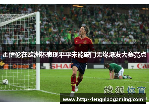 霍伊伦在欧洲杯表现平平未能破门无缘爆发大赛亮点 霍伊伦在欧洲杯表现平平未能破门无缘爆发大赛亮点